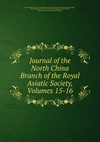 Journal of the North China Branch of the Royal Asiatic Society, Volumes 15-16