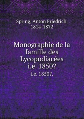 Anton Friedrich Spring Monographie de la famille des Lycopodiacees. i.e. 1850..