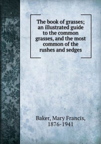 Mary Francis Baker The book of grasses; an illustrated guide to the common grasses, and the most common of the rushes and sedges