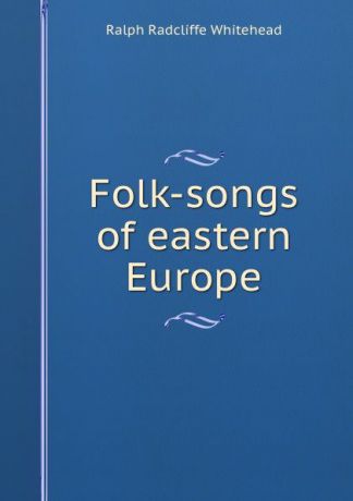 Ralph Radcliffe Whitehead Folk-songs of eastern Europe