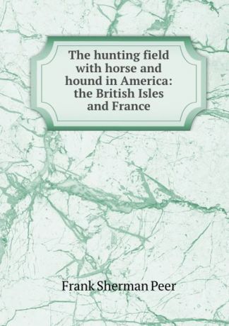 Frank Sherman Peer The hunting field with horse and hound in America: the British Isles and France