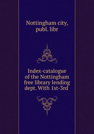Nottingham city Index-catalogue of the Nottingham free library lending dept. With 1st-3rd .