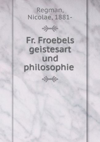 Nicolae Regman Fr. Froebels geistesart und philosophie