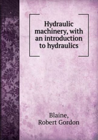 Robert Gordon Blaine Hydraulic machinery, with an introduction to hydraulics
