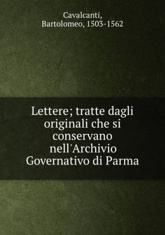 Bartolomeo Cavalcanti Lettere; tratte dagli originali che si conservano nell.Archivio Governativo di Parma
