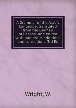W. Wright A Grammar of the Arabic Language, translated from the German of Caspari, and edited with numerous additions and corrections, 3rd Ed.