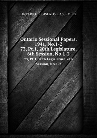 Ontario. Legislative Assembly Ontario Sessional Papers, 1941, No.1-2. 73, Pt.1, 20th Legislature, 6th Session, No.1-2