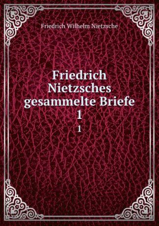 Фридрих Ницше Friedrich Nietzsches gesammelte Briefe. 1