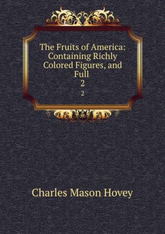 Charles Mason Hovey The Fruits of America: Containing Richly Colored Figures, and Full . 2