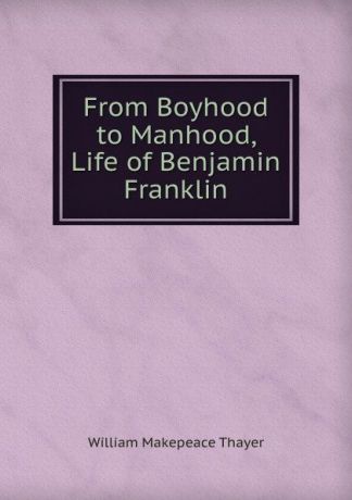 William Makepeace Thayer From Boyhood to Manhood, Life of Benjamin Franklin