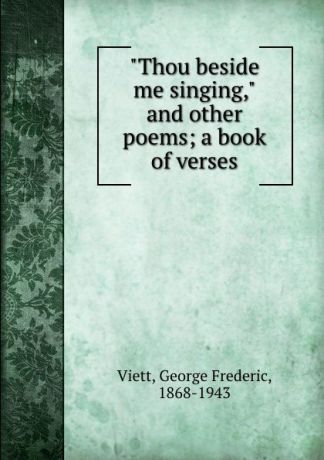 George Frederic Viett "Thou beside me singing," and other poems; a book of verses