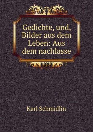 Karl Schmidlin Gedichte, und, Bilder aus dem Leben: Aus dem nachlasse