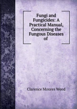 Clarence Moores Weed Fungi and Fungicides: A Practical Manual, Concerning the Fungous Diseases of .