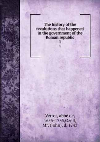 abbé de Vertot The history of the revolutions that happened in the government of the Roman republic. 1