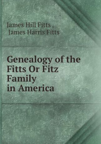 James Hill Fitts Genealogy of the Fitts Or Fitz Family in America