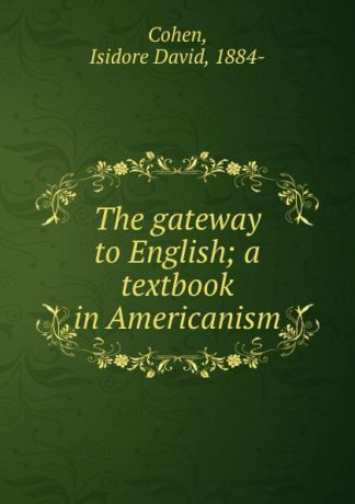 Isidore David Cohen The gateway to English; a textbook in Americanism