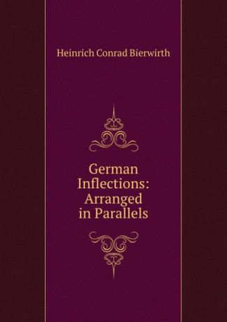 Heinrich Conrad Bierwirth German Inflections: Arranged in Parallels