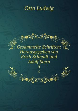 Otto Ludwig Gesammelte Schriften: Herausgegeben von Erich Schmidt und Adolf Stern. 5
