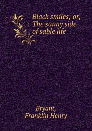 Franklin Henry Bryant Black smiles; or, The sunny side of sable life