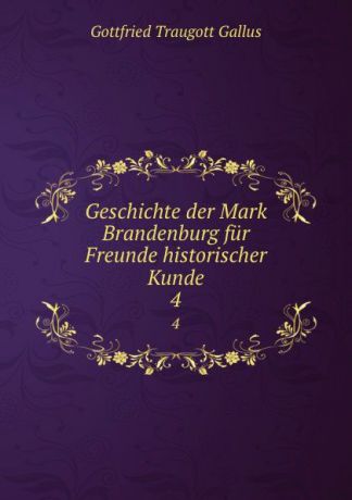 Gottfried Traugott Gallus Geschichte der Mark Brandenburg fur Freunde historischer Kunde. 4