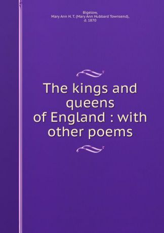 Mary Ann Hubbard Townsend Bigelow The kings and queens of England : with other poems
