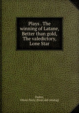 Oliver Perry Parker Plays . The winning of Latane, Better than gold, The valedictory, Lone Star