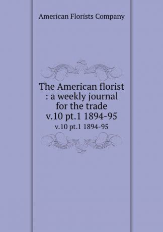 The American florist : a weekly journal for the trade. v.10 pt.1 1894-95