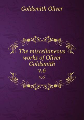 Goldsmith Oliver The miscellaneous works of Oliver Goldsmith. v.6