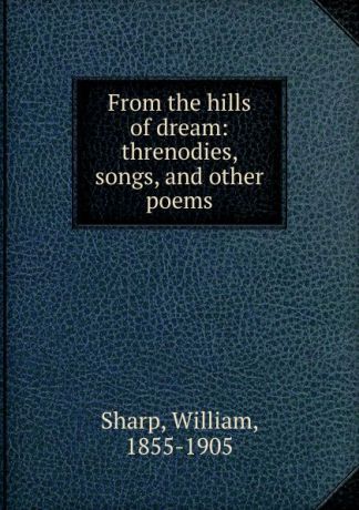 William Sharp From the hills of dream: threnodies, songs, and other poems