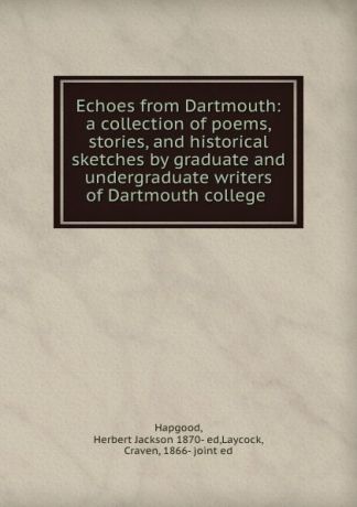 Herbert Jacksoned Hapgood Echoes from Dartmouth: a collection of poems, stories, and historical sketches by graduate and undergraduate writers of Dartmouth college