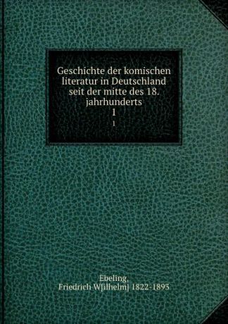 Friedrich Wilhelm Ebeling Geschichte der komischen literatur in Deutschland seit der mitte des 18. jahrhunderts. 1