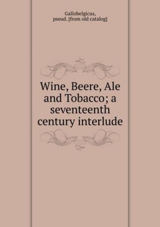 Gallobelgicus Wine, Beere, Ale and Tobacco; a seventeenth century interlude