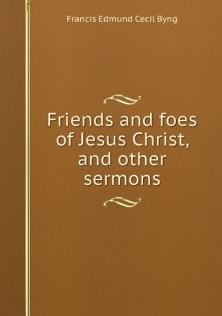 Francis Edmund Cecil Byng Friends and foes of Jesus Christ, and other sermons