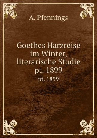 A. Pfennings Goethes Harzreise im Winter, literarische Studie. pt. 1899