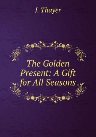 J. Thayer The Golden Present: A Gift for All Seasons