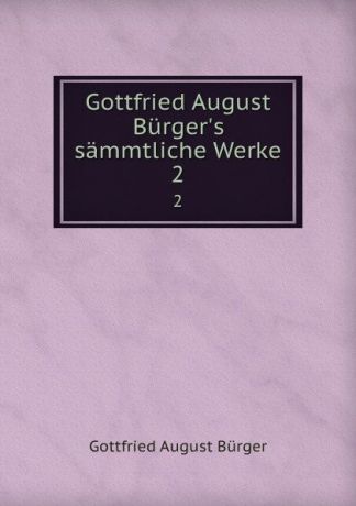 Gottfried August Bürger Gottfried August Burger.s sammtliche Werke. 2