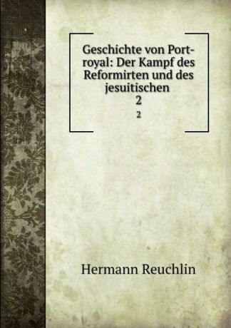Hermann Reuchlin Geschichte von Port-royal: Der Kampf des Reformirten und des jesuitischen . 2