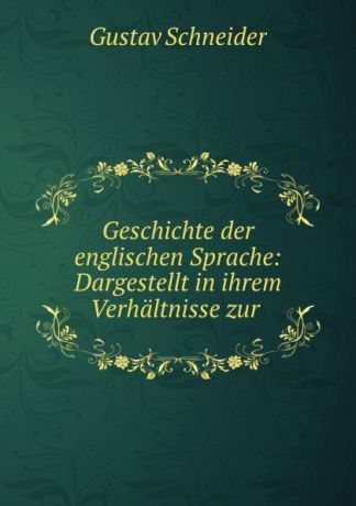 Gustav Schneider Geschichte der englischen Sprache: Dargestellt in ihrem Verhaltnisse zur .