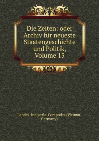 Weimar Die Zeiten: oder Archiv fur neueste Staatengeschichte und Politik, Volume 15