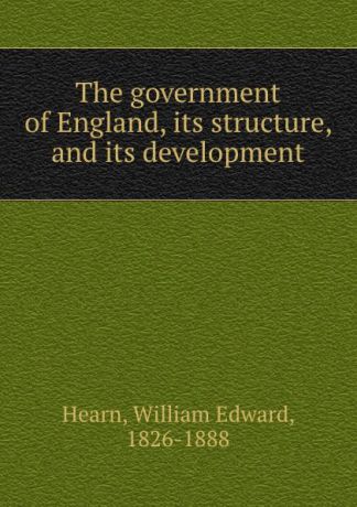 William Edward Hearn The government of England, its structure, and its development