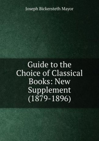 Joseph Bickersteth Mayor Guide to the Choice of Classical Books: New Supplement (1879-1896)