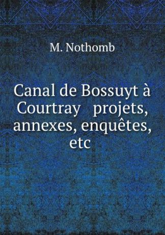 M. Nothomb Canal de Bossuyt a Courtray . projets, annexes, enquetes, etc .