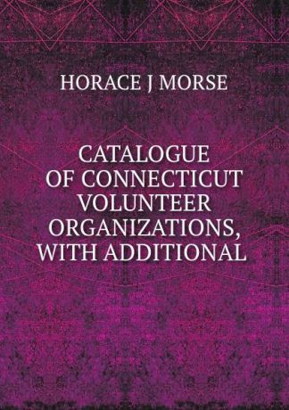 Horace J. Morse CATALOGUE OF CONNECTICUT VOLUNTEER ORGANIZATIONS, WITH ADDITIONAL .
