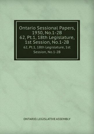 Ontario. Legislative Assembly Ontario Sessional Papers, 1930, No.1-2B. 62, Pt.1, 18th Legislature, 1st Session, No.1-2B