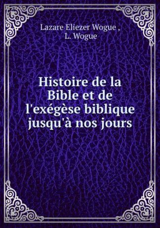Lazare Eliezer Wogue Histoire de la Bible et de l.exegese biblique jusqu.a nos jours