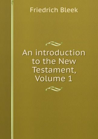 Friedrich Bleek An introduction to the New Testament, Volume 1