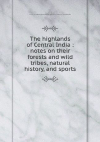 James Forsyth The highlands of Central India : notes on their forests and wild tribes, natural history, and sports