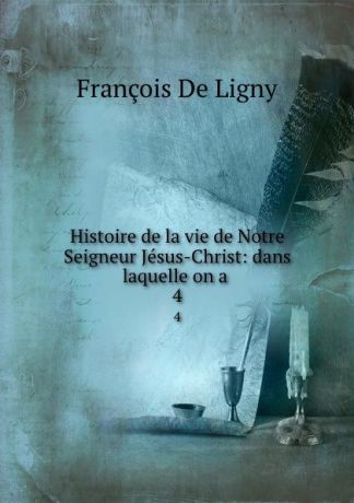 François de Ligny Histoire de la vie de Notre Seigneur Jesus-Christ: dans laquelle on a . 4