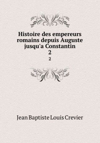 Jean Baptiste Louis Crevier Histoire des empereurs romains depuis Auguste jusqu.a Constantin. 2