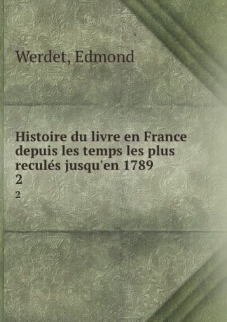Edmond Werdet Histoire du livre en France depuis les temps les plus recules jusqu.en 1789. 2